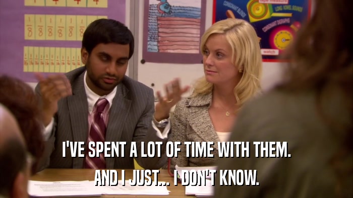 I'VE SPENT A LOT OF TIME WITH THEM. AND I JUST... I DON'T KNOW. 