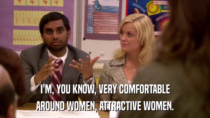 I'M, YOU KNOW, VERY COMFORTABLE AROUND WOMEN, ATTRACTIVE WOMEN. 