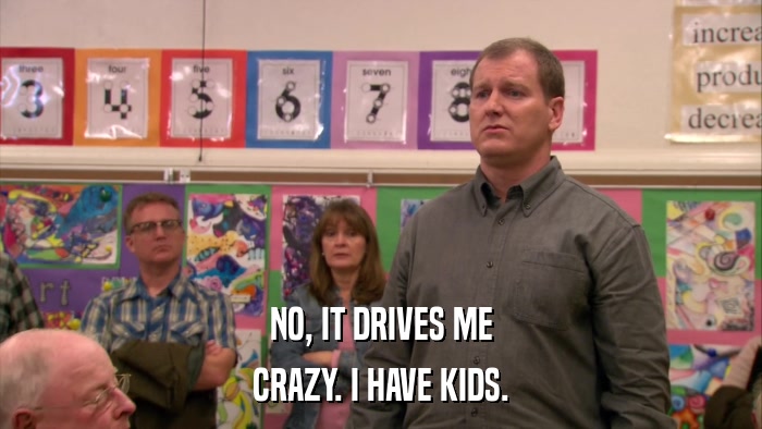 NO, IT DRIVES ME CRAZY. I HAVE KIDS. 