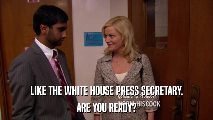 LIKE THE WHITE HOUSE PRESS SECRETARY. ARE YOU READY? 