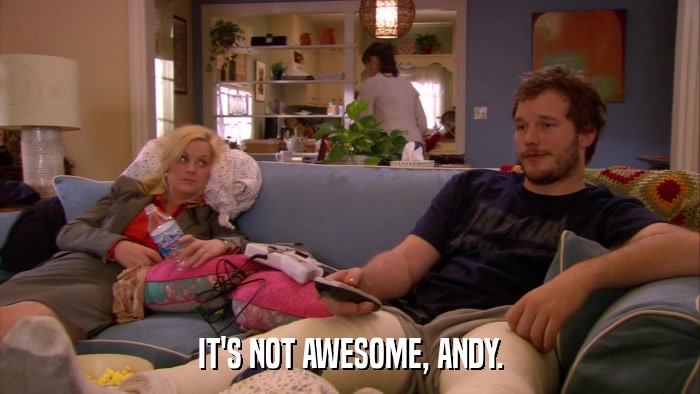 IT'S NOT AWESOME, ANDY.  