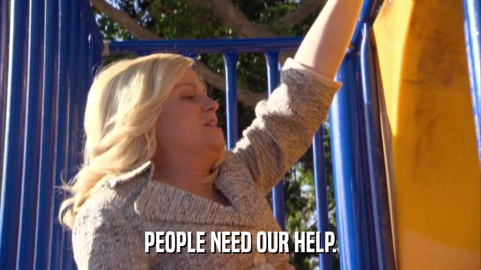PEOPLE NEED OUR HELP.  