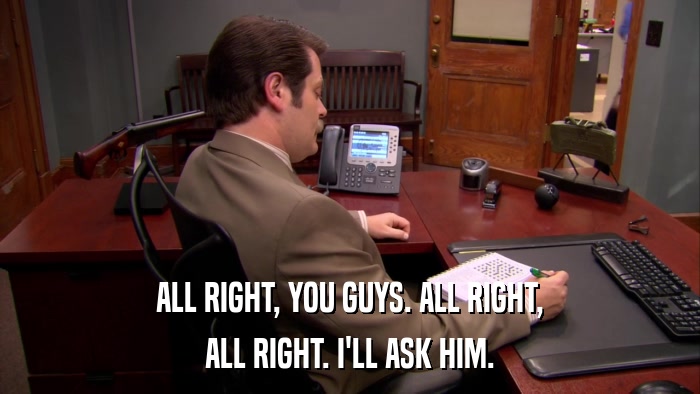 ALL RIGHT, YOU GUYS. ALL RIGHT, ALL RIGHT. I'LL ASK HIM. 
