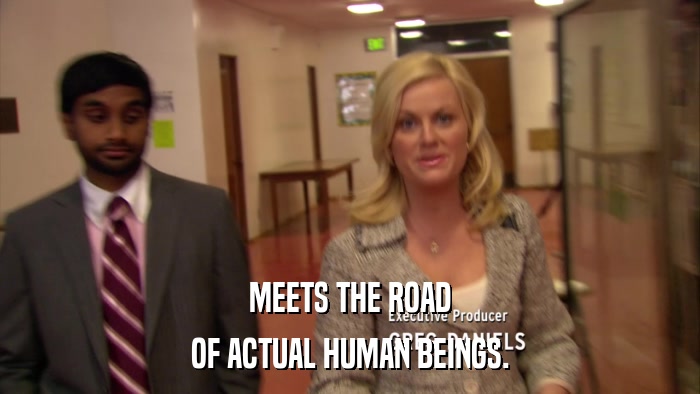 MEETS THE ROAD OF ACTUAL HUMAN BEINGS. 