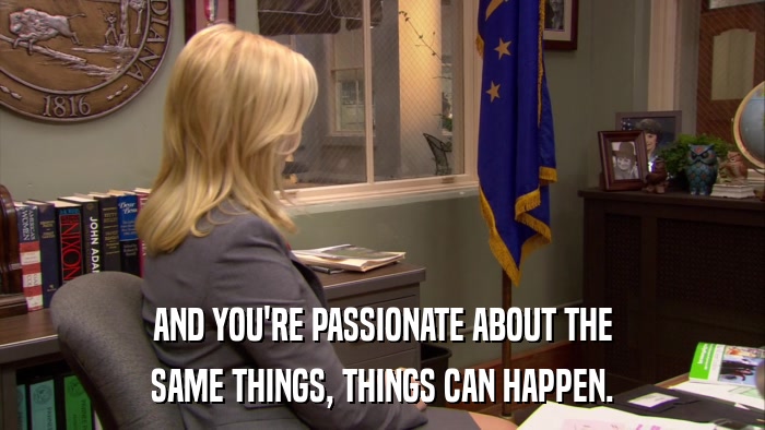 AND YOU'RE PASSIONATE ABOUT THE SAME THINGS, THINGS CAN HAPPEN. 