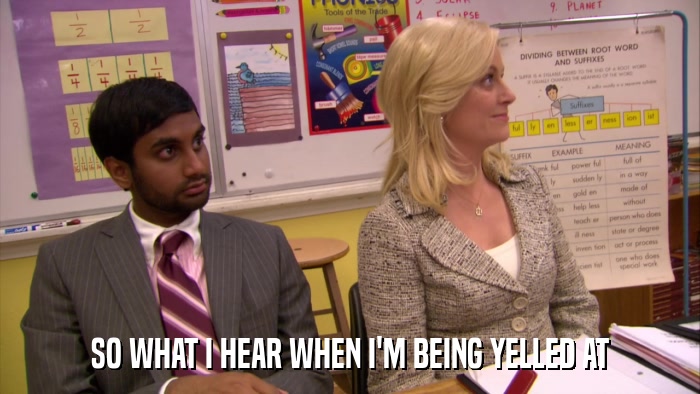SO WHAT I HEAR WHEN I'M BEING YELLED AT  