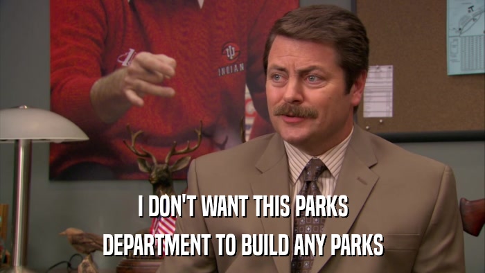 I DON'T WANT THIS PARKS DEPARTMENT TO BUILD ANY PARKS 
