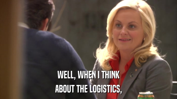 WELL, WHEN I THINK ABOUT THE LOGISTICS, 