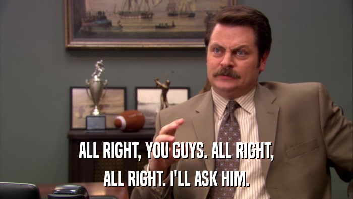 ALL RIGHT, YOU GUYS. ALL RIGHT, ALL RIGHT. I'LL ASK HIM. 
