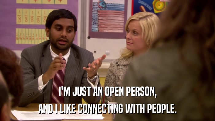 I'M JUST AN OPEN PERSON, AND I LIKE CONNECTING WITH PEOPLE. 