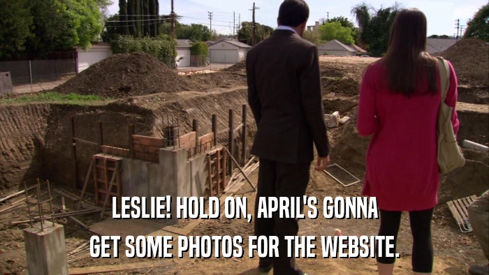 LESLIE! HOLD ON, APRIL'S GONNA GET SOME PHOTOS FOR THE WEBSITE. 