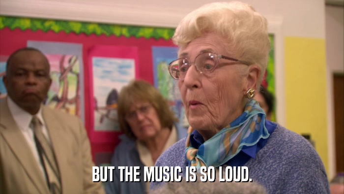 BUT THE MUSIC IS SO LOUD.  