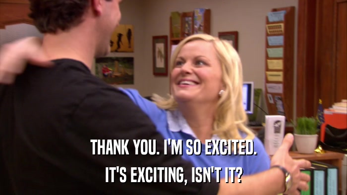 THANK YOU. I'M SO EXCITED. IT'S EXCITING, ISN'T IT? 