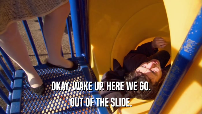 OKAY, WAKE UP. HERE WE GO. OUT OF THE SLIDE. 