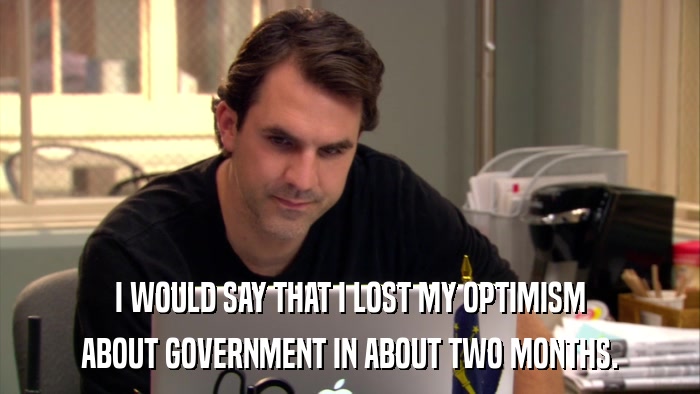 I WOULD SAY THAT I LOST MY OPTIMISM ABOUT GOVERNMENT IN ABOUT TWO MONTHS. 
