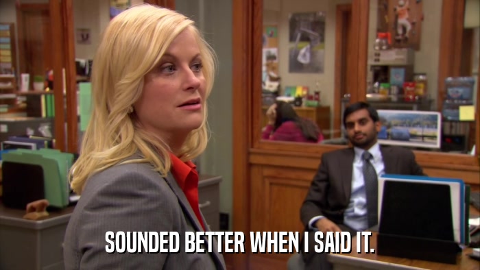 SOUNDED BETTER WHEN I SAID IT.  