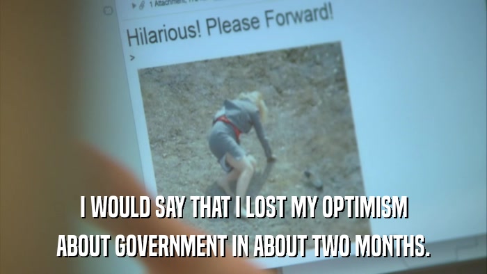I WOULD SAY THAT I LOST MY OPTIMISM ABOUT GOVERNMENT IN ABOUT TWO MONTHS. 