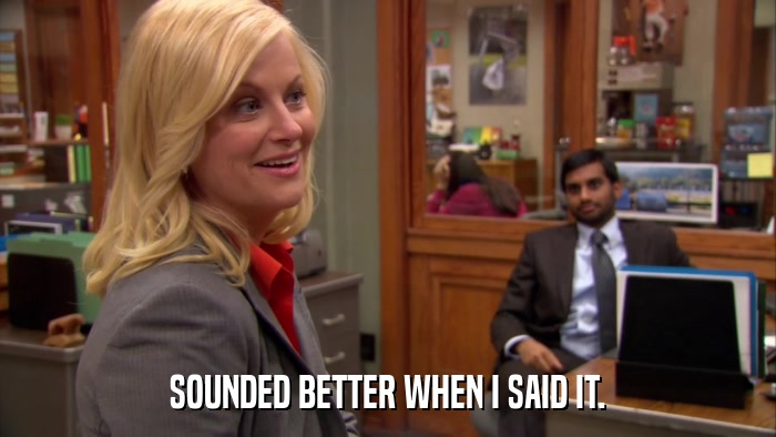 SOUNDED BETTER WHEN I SAID IT.  