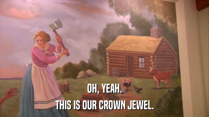 OH, YEAH. THIS IS OUR CROWN JEWEL. 
