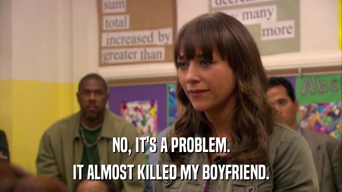 NO, IT'S A PROBLEM. IT ALMOST KILLED MY BOYFRIEND. 