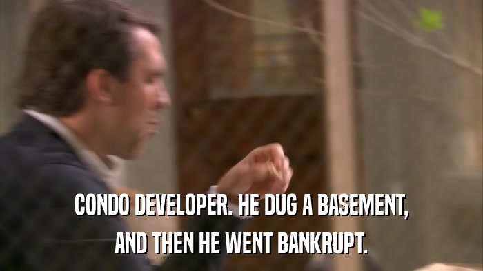 CONDO DEVELOPER. HE DUG A BASEMENT, AND THEN HE WENT BANKRUPT. 