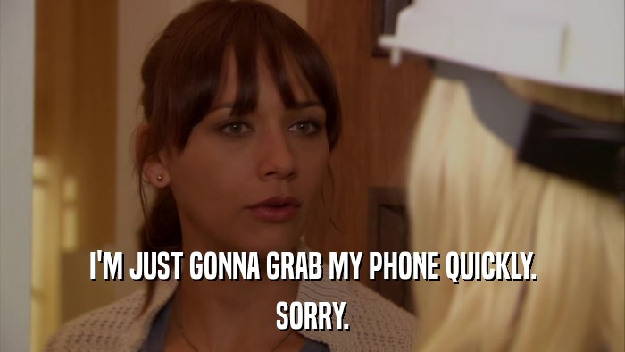 I'M JUST GONNA GRAB MY PHONE QUICKLY. SORRY. 