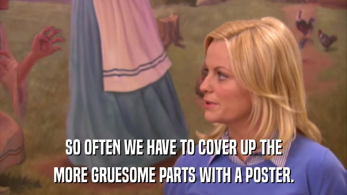SO OFTEN WE HAVE TO COVER UP THE MORE GRUESOME PARTS WITH A POSTER. 