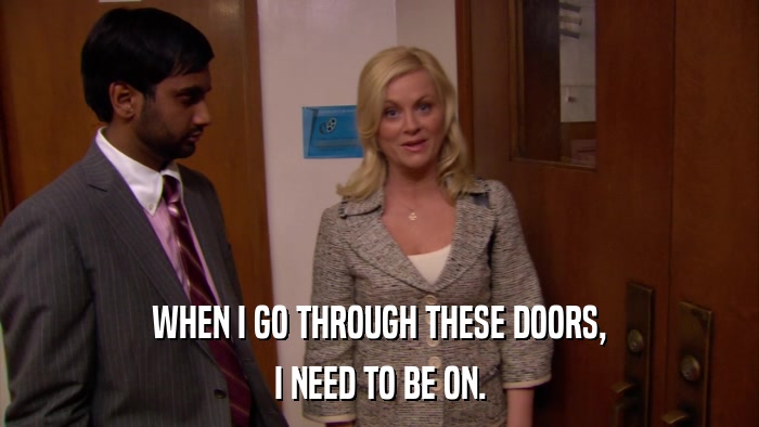 WHEN I GO THROUGH THESE DOORS, I NEED TO BE ON. 