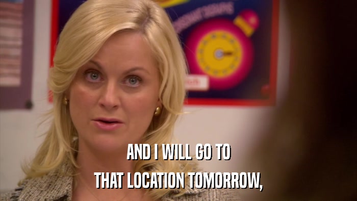 AND I WILL GO TO THAT LOCATION TOMORROW, 