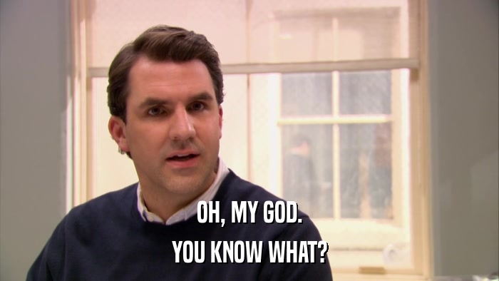 OH, MY GOD. YOU KNOW WHAT? 