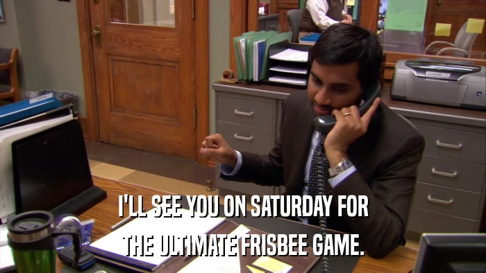 I'LL SEE YOU ON SATURDAY FOR THE ULTIMATE FRISBEE GAME. 