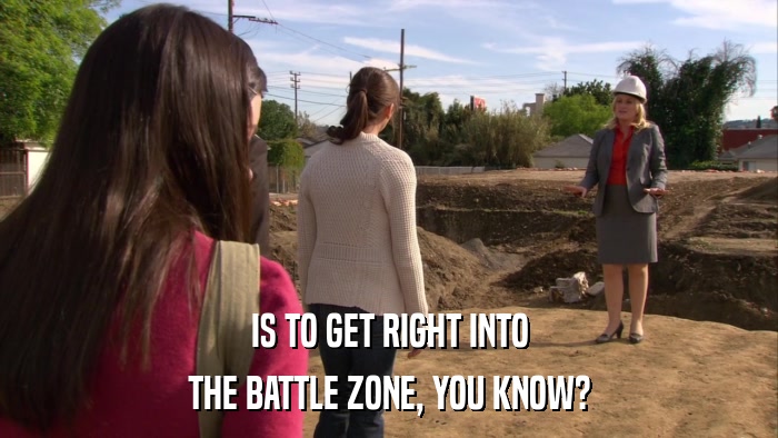 IS TO GET RIGHT INTO THE BATTLE ZONE, YOU KNOW? 