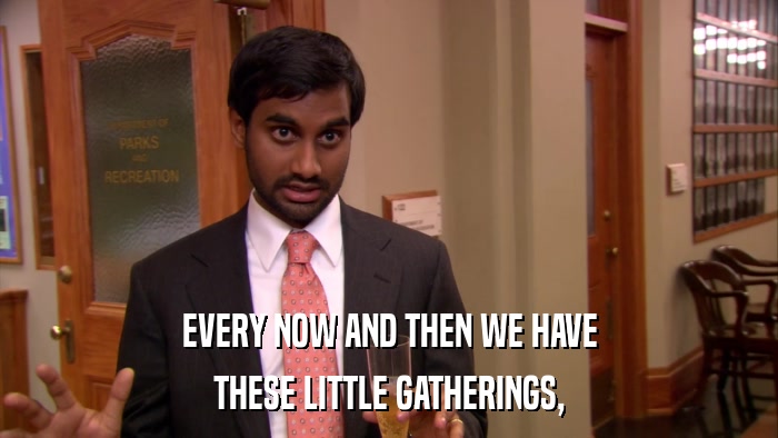 EVERY NOW AND THEN WE HAVE THESE LITTLE GATHERINGS, 