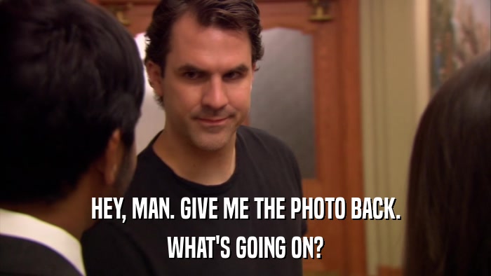 HEY, MAN. GIVE ME THE PHOTO BACK. WHAT'S GOING ON? 