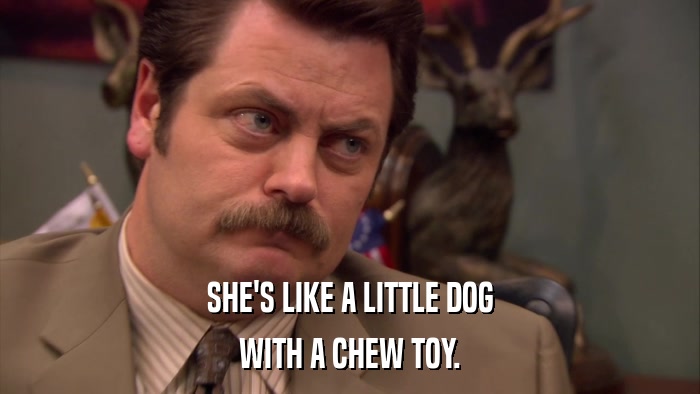 SHE'S LIKE A LITTLE DOG WITH A CHEW TOY. 