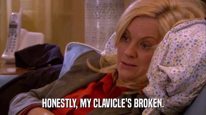 HONESTLY, MY CLAVICLE'S BROKEN.  