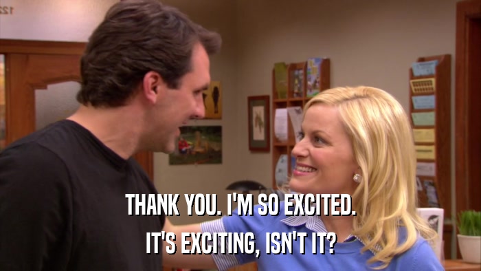 THANK YOU. I'M SO EXCITED. IT'S EXCITING, ISN'T IT? 