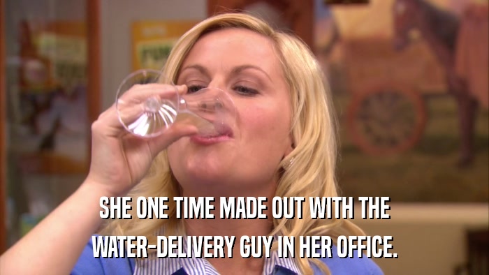 SHE ONE TIME MADE OUT WITH THE WATER-DELIVERY GUY IN HER OFFICE. 