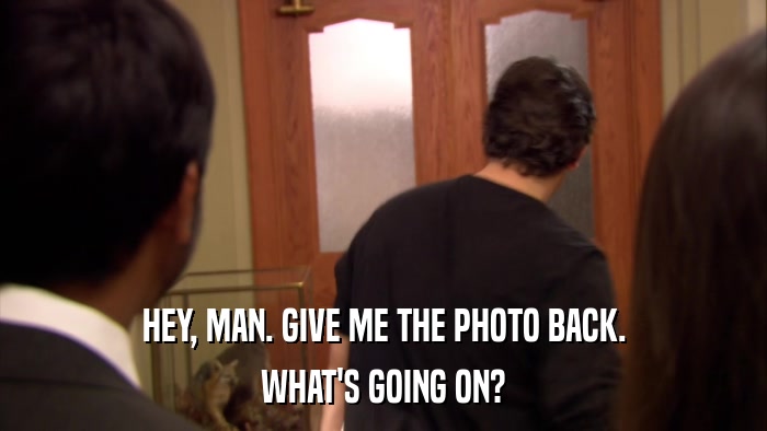 HEY, MAN. GIVE ME THE PHOTO BACK. WHAT'S GOING ON? 