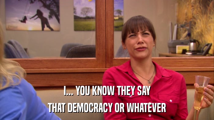 I... YOU KNOW THEY SAY THAT DEMOCRACY OR WHATEVER 