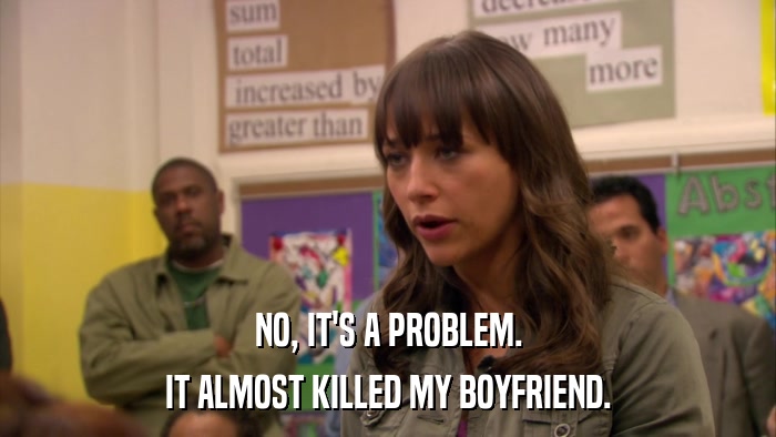 NO, IT'S A PROBLEM. IT ALMOST KILLED MY BOYFRIEND. 