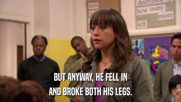 BUT ANYWAY, HE FELL IN AND BROKE BOTH HIS LEGS. 