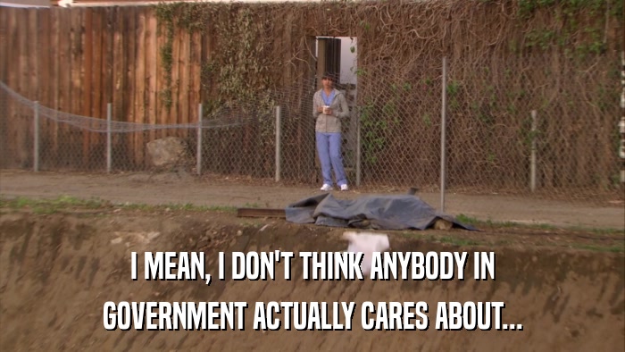I MEAN, I DON'T THINK ANYBODY IN GOVERNMENT ACTUALLY CARES ABOUT... 