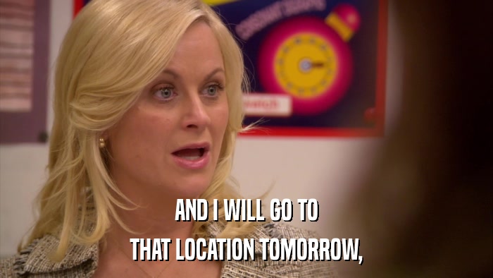 AND I WILL GO TO THAT LOCATION TOMORROW, 