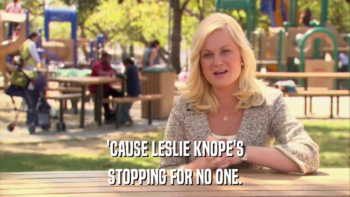 'CAUSE LESLIE KNOPE'S STOPPING FOR NO ONE. 