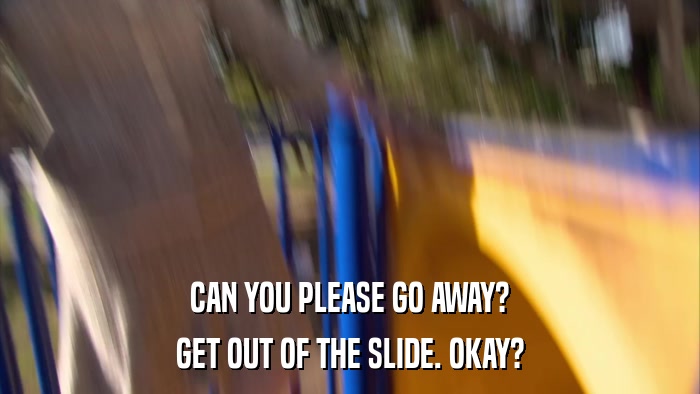 CAN YOU PLEASE GO AWAY? GET OUT OF THE SLIDE. OKAY? 