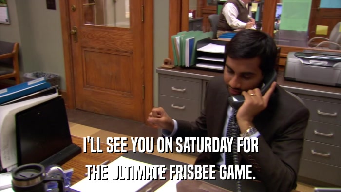 I'LL SEE YOU ON SATURDAY FOR THE ULTIMATE FRISBEE GAME. 