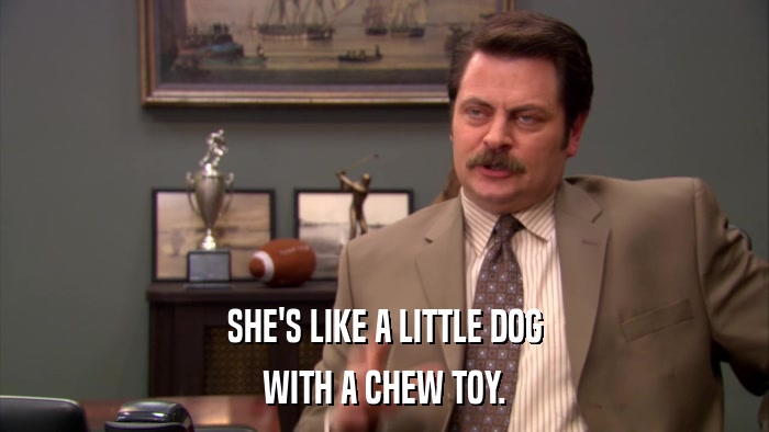SHE'S LIKE A LITTLE DOG WITH A CHEW TOY. 