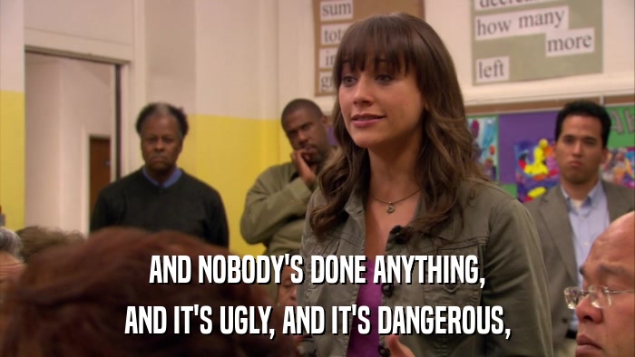 AND NOBODY'S DONE ANYTHING, AND IT'S UGLY, AND IT'S DANGEROUS, 