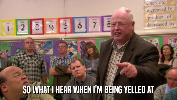 SO WHAT I HEAR WHEN I'M BEING YELLED AT  